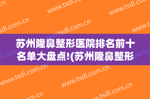 苏州隆鼻整形医院排名前十名单大盘点!(苏州隆鼻整形哪里好)