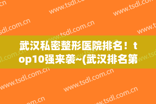 武汉私密整形医院排名！top10强来袭~(武汉排名第一的整形医院)