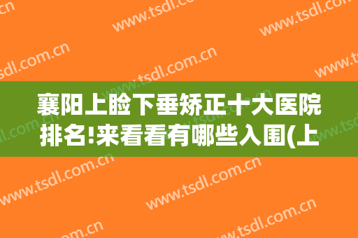 襄阳上睑下垂矫正十大医院排名!来看看有哪些入围(上睑下垂矫正哪里好)