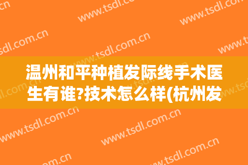 温州和平种植发际线手术医生有谁?技术怎么样(杭州发际线种植哪家好)
