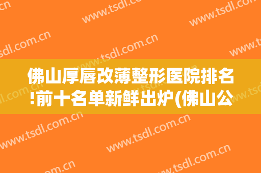 佛山厚唇改薄整形医院排名!前十名单新鲜出炉(佛山公立整形医院名单)