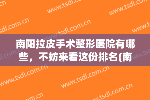 南阳拉皮手术整形医院有哪些，不妨来看这份排名(南阳最好的整形医院)