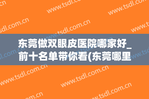 东莞做双眼皮医院哪家好_前十名单带你看(东莞哪里割双眼皮医院好)