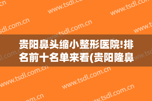 贵阳鼻头缩小整形医院!排名前十名单来看(贵阳隆鼻医生排名)