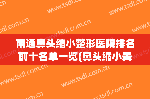 南通鼻头缩小整形医院排名前十名单一览(鼻头缩小美容整形)