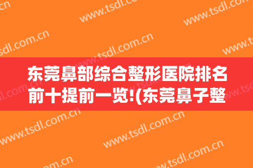 东莞鼻部综合整形医院排名前十提前一览!(东莞鼻子整形医院)