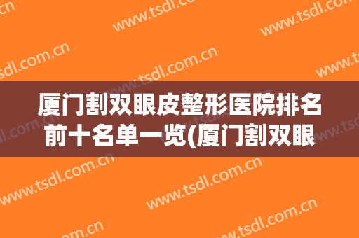 厦门割双眼皮整形医院排名前十名单一览(厦门割双眼皮整形医院排名前十名单一览表)