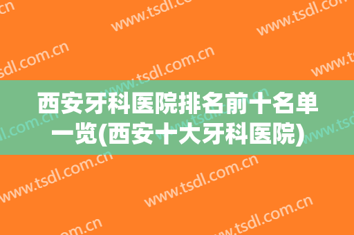 西安牙科医院排名前十名单一览(西安十大牙科医院)