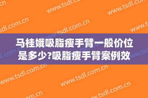 马桂娥吸脂瘦手臂一般价位是多少?吸脂瘦手臂案例效果对比图_中国医学科学院整形外科医院