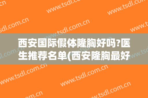 西安国际假体隆胸好吗?医生推荐名单(西安隆胸最好的医生)