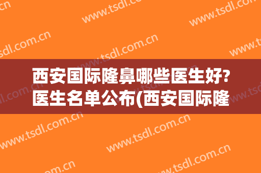西安国际隆鼻哪些医生好?医生名单公布(西安国际隆鼻哪些医生好?医生名单公布图片)