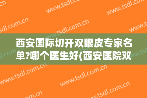 西安国际切开双眼皮专家名单?哪个医生好(西安医院双眼皮)
