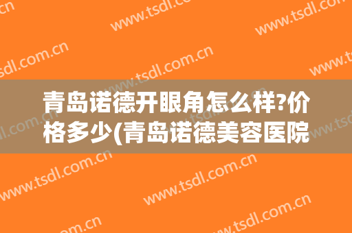 青岛诺德开眼角怎么样?价格多少(青岛诺德美容医院双眼皮)