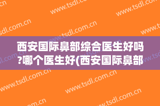 西安国际鼻部综合医生好吗?哪个医生好(西安国际鼻部综合医生好吗?哪个医生好啊)