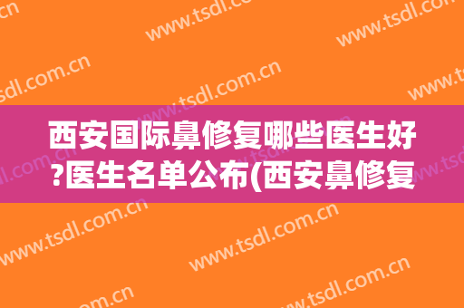 西安国际鼻修复哪些医生好?医生名单公布(西安鼻修复好的医生)