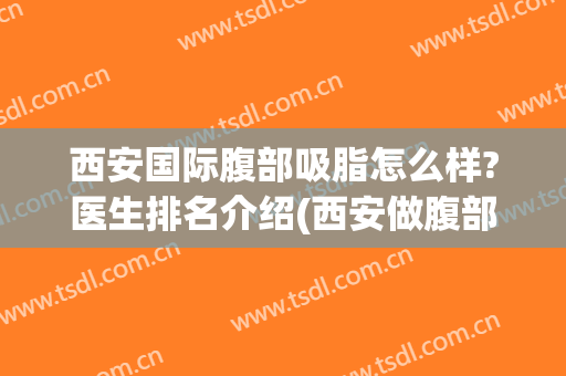 西安国际腹部吸脂怎么样?医生排名介绍(西安做腹部吸脂手术哪家好)