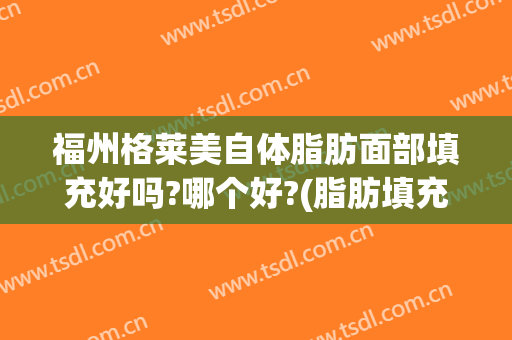 福州格莱美自体脂肪面部填充好吗?哪个好?(脂肪填充脸部效果怎么样)