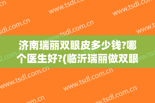 济南瑞丽双眼皮多少钱?哪个医生好?(临沂瑞丽做双眼皮怎么样)