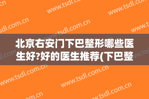 北京右安门下巴整形哪些医生好?好的医生推荐(下巴整形最好的医院)