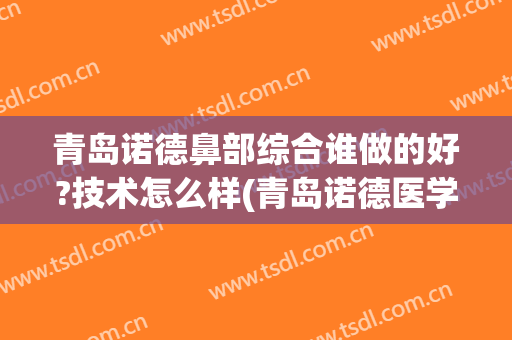 青岛诺德鼻部综合谁做的好?技术怎么样(青岛诺德医学美容医院医生简介)