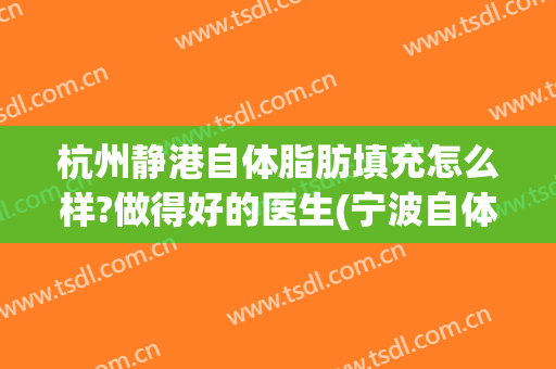 杭州静港自体脂肪填充怎么样?做得好的医生(宁波自体脂肪填充)