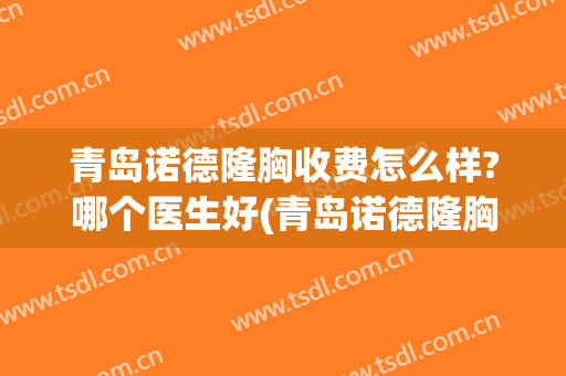 青岛诺德隆胸收费怎么样?哪个医生好(青岛诺德隆胸收费怎么样?哪个医生好呢)