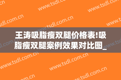 王涛吸脂瘦双腿价格表!吸脂瘦双腿案例效果对比图_上海交通大学医学院附属第九人民医院