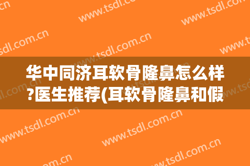 华中同济耳软骨隆鼻怎么样?医生推荐(耳软骨隆鼻和假体隆鼻哪个好)