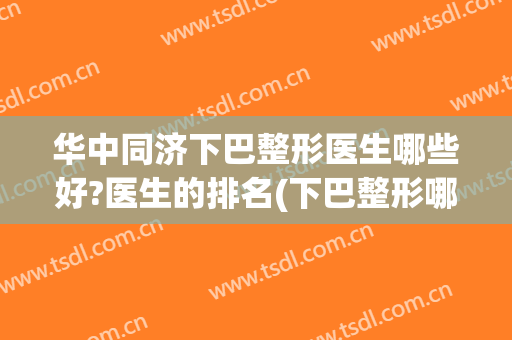 华中同济下巴整形医生哪些好?医生的排名(下巴整形哪家好)