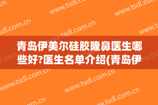 青岛伊美尔硅胶隆鼻医生哪些好?医生名单介绍(青岛伊美尔整形美容)