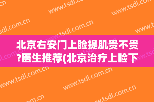 北京右安门上睑提肌贵不贵?医生推荐(北京治疗上睑下垂最好的医生)