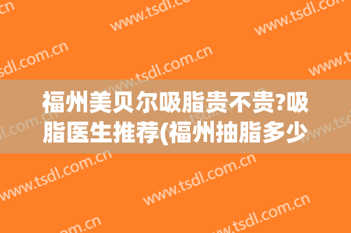 福州美贝尔吸脂贵不贵?吸脂医生推荐(福州抽脂多少钱)
