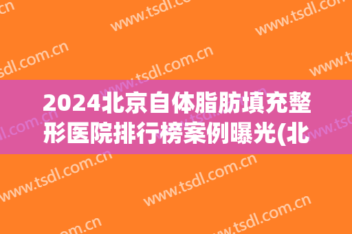 2024北京自体脂肪填充整形医院排行榜案例曝光(北京做面部脂肪填充谁最厉害)