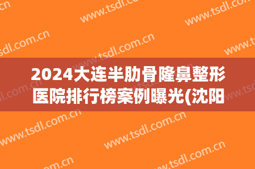 2024大连半肋骨隆鼻整形医院排行榜案例曝光(沈阳肋骨隆鼻)