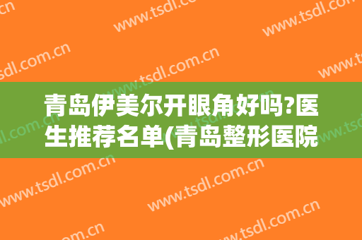 青岛伊美尔开眼角好吗?医生推荐名单(青岛整形医院伊美尔怎么样)