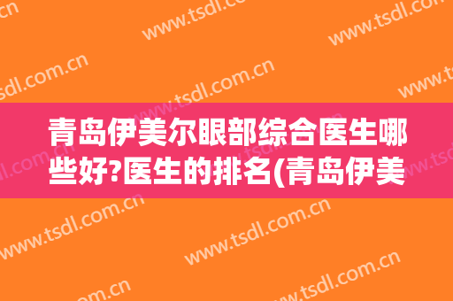 青岛伊美尔眼部综合医生哪些好?医生的排名(青岛伊美尔最权威的医生)