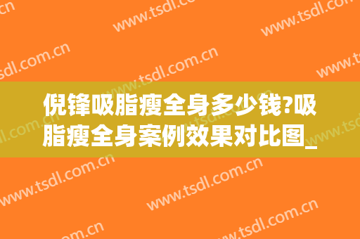 倪锋吸脂瘦全身多少钱?吸脂瘦全身案例效果对比图_好大夫工作室