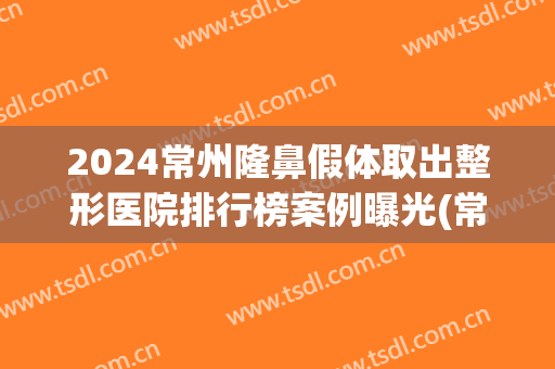 2024常州隆鼻假体取出整形医院排行榜案例曝光(常州隆鼻多少钱)