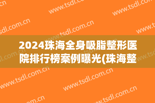 2024珠海全身吸脂整形医院排行榜案例曝光(珠海整形医院排名榜)
