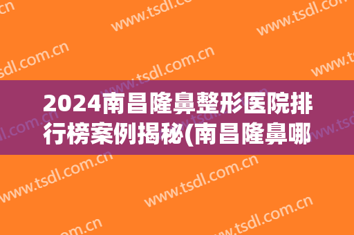 2024南昌隆鼻整形医院排行榜案例揭秘(南昌隆鼻哪家医院最好)