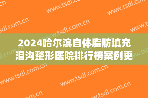 2024哈尔滨自体脂肪填充泪沟整形医院排行榜案例更新(哈尔滨哪家脂肪填充做的最好)
