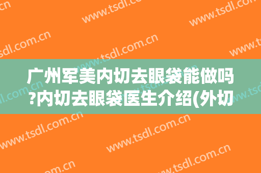 广州军美内切去眼袋能做吗?内切去眼袋医生介绍(外切法去眼袋手术)