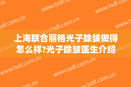 上海联合丽格光子除皱做得怎么样?光子除皱医生介绍(上海联合丽格医疗美容门诊部)