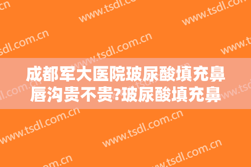 成都军大医院玻尿酸填充鼻唇沟贵不贵?玻尿酸填充鼻唇沟哪个医生好