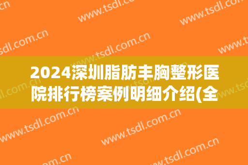 2024深圳脂肪丰胸整形医院排行榜案例明细介绍(全国前十名的脂肪丰胸整形医院)