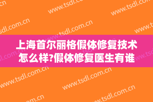 上海首尔丽格假体修复技术怎么样?假体修复医生有谁(上海首尔丽格整形医院医生)