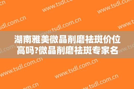 湖南雅美微晶削磨祛斑价位高吗?微晶削磨祛斑专家名单