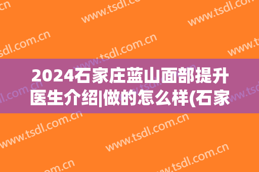 2024石家庄蓝山面部提升医生介绍|做的怎么样(石家庄蓝山美容医院怎么样)
