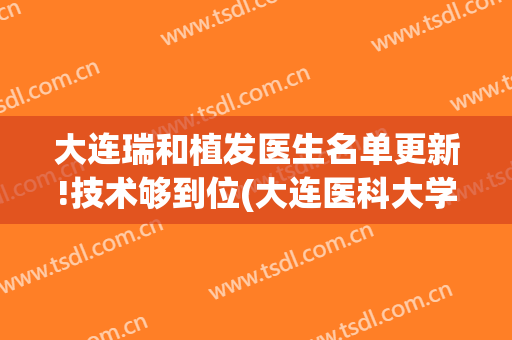 大连瑞和植发医生名单更新!技术够到位(大连医科大学附属第一医院植发)