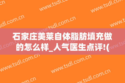 石家庄美莱自体脂肪填充做的怎么样_人气医生点评!(大连自体脂肪填充)